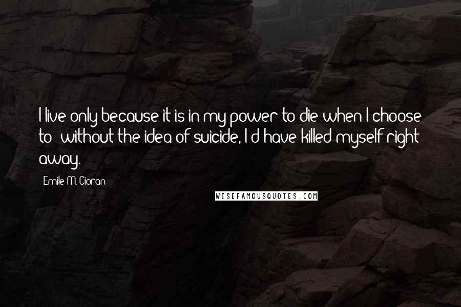 Emile M. Cioran Quotes: I live only because it is in my power to die when I choose to: without the idea of suicide, I'd have killed myself right away.