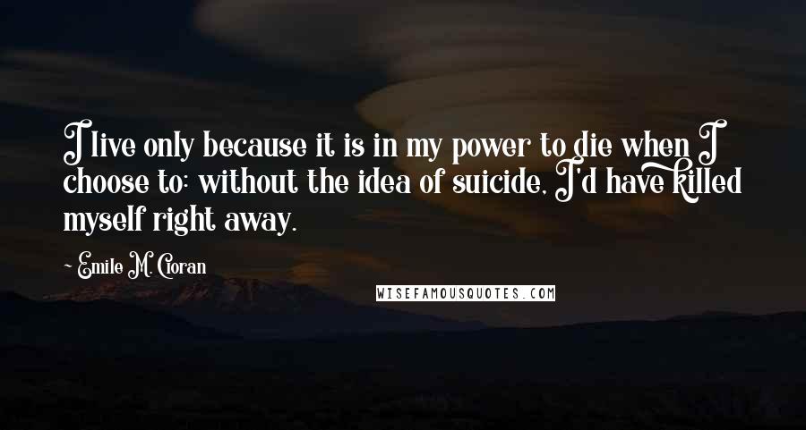 Emile M. Cioran Quotes: I live only because it is in my power to die when I choose to: without the idea of suicide, I'd have killed myself right away.