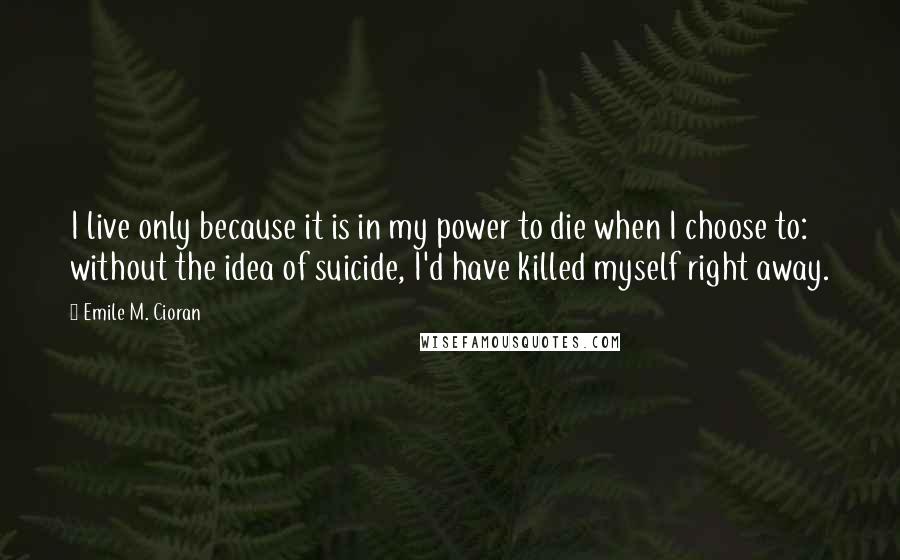 Emile M. Cioran Quotes: I live only because it is in my power to die when I choose to: without the idea of suicide, I'd have killed myself right away.