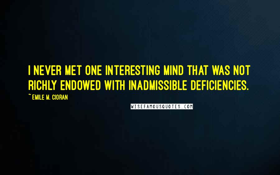 Emile M. Cioran Quotes: I never met one interesting mind that was not richly endowed with inadmissible deficiencies.