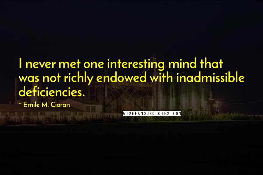 Emile M. Cioran Quotes: I never met one interesting mind that was not richly endowed with inadmissible deficiencies.