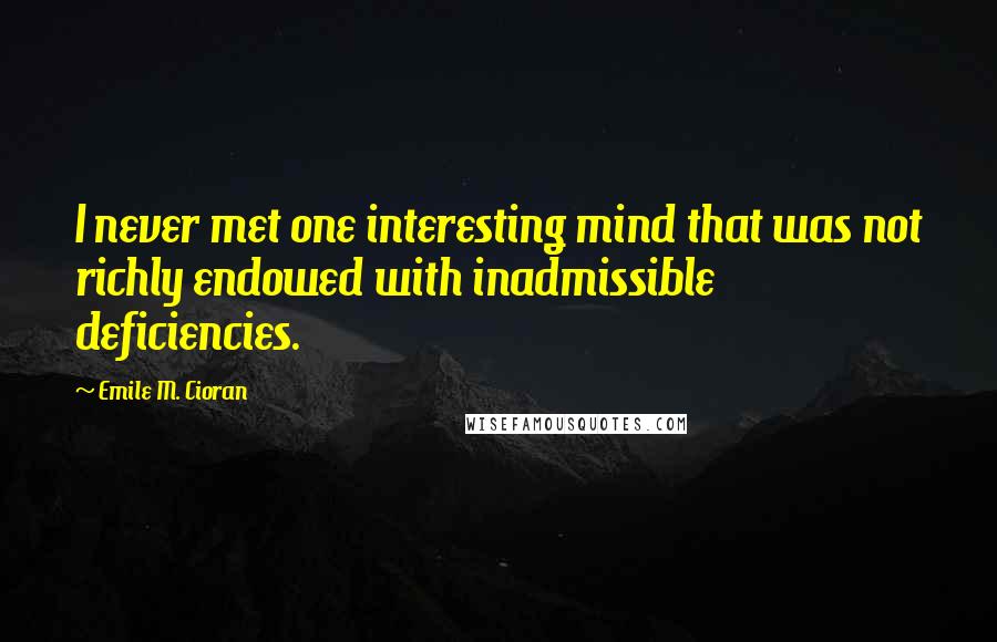 Emile M. Cioran Quotes: I never met one interesting mind that was not richly endowed with inadmissible deficiencies.