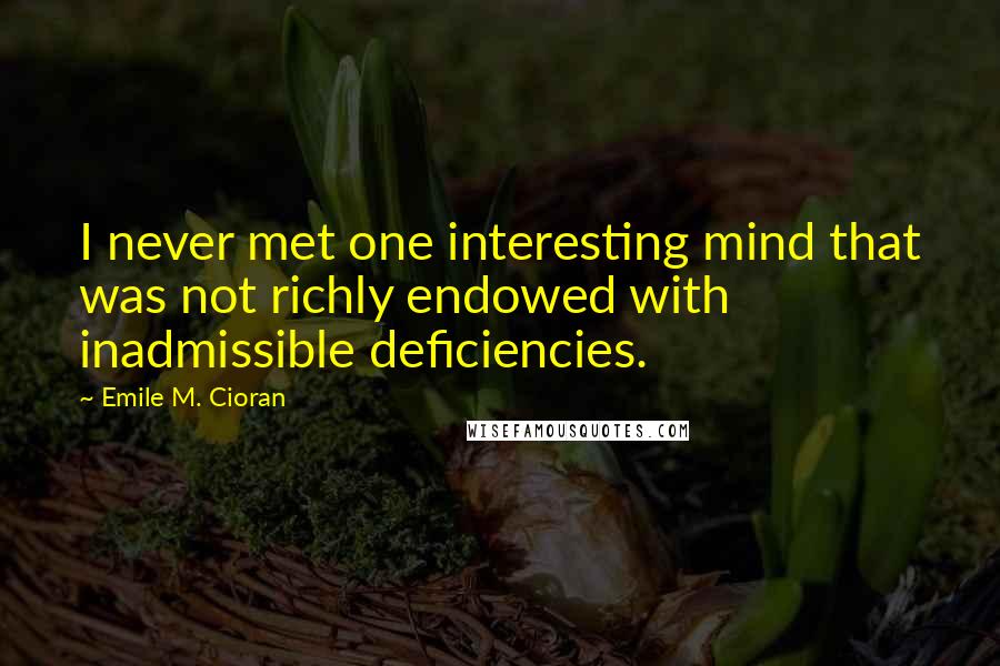 Emile M. Cioran Quotes: I never met one interesting mind that was not richly endowed with inadmissible deficiencies.