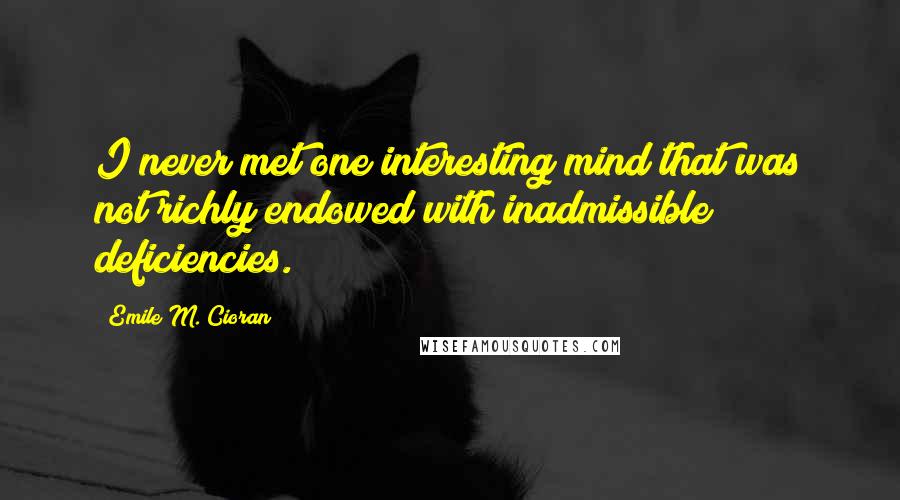 Emile M. Cioran Quotes: I never met one interesting mind that was not richly endowed with inadmissible deficiencies.
