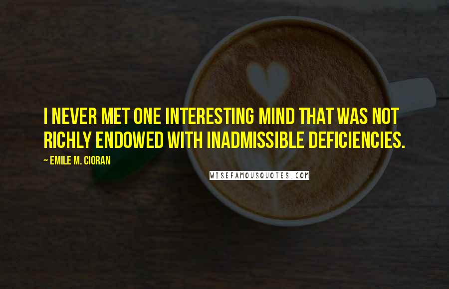 Emile M. Cioran Quotes: I never met one interesting mind that was not richly endowed with inadmissible deficiencies.