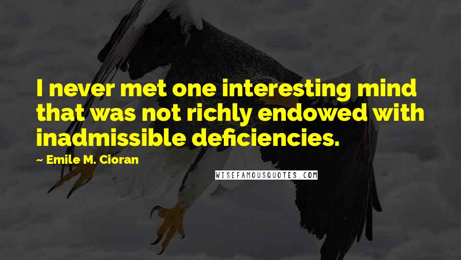 Emile M. Cioran Quotes: I never met one interesting mind that was not richly endowed with inadmissible deficiencies.