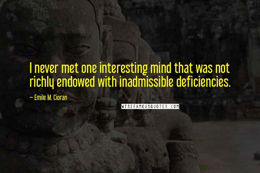 Emile M. Cioran Quotes: I never met one interesting mind that was not richly endowed with inadmissible deficiencies.