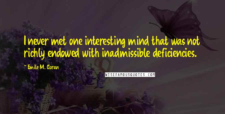 Emile M. Cioran Quotes: I never met one interesting mind that was not richly endowed with inadmissible deficiencies.