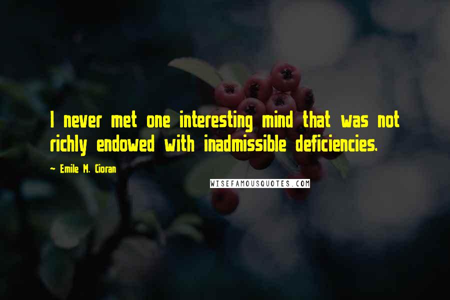 Emile M. Cioran Quotes: I never met one interesting mind that was not richly endowed with inadmissible deficiencies.