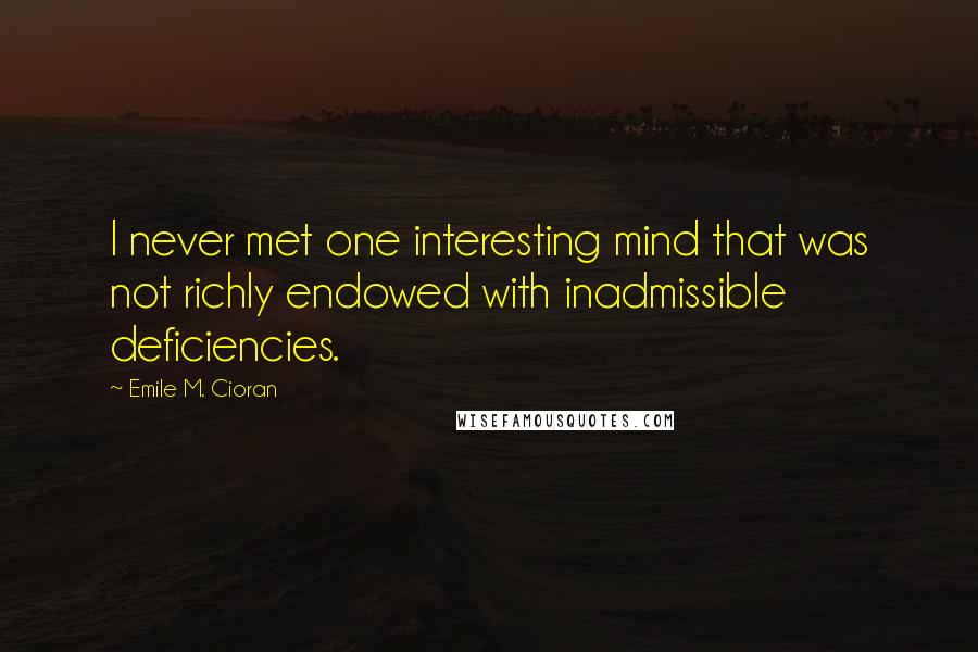 Emile M. Cioran Quotes: I never met one interesting mind that was not richly endowed with inadmissible deficiencies.