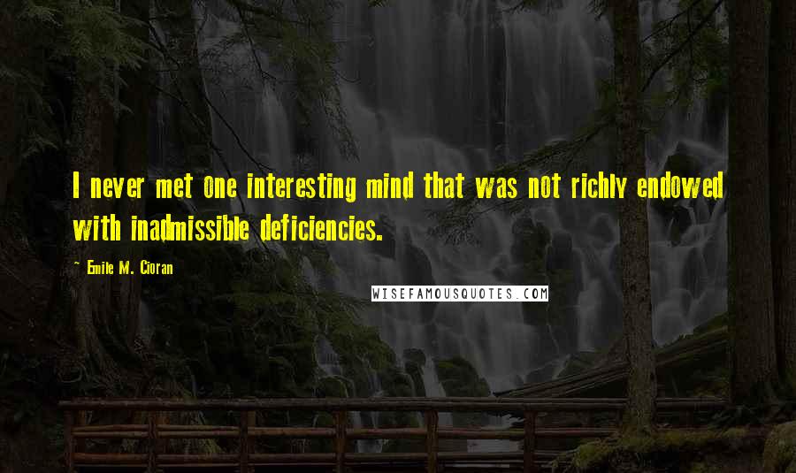 Emile M. Cioran Quotes: I never met one interesting mind that was not richly endowed with inadmissible deficiencies.