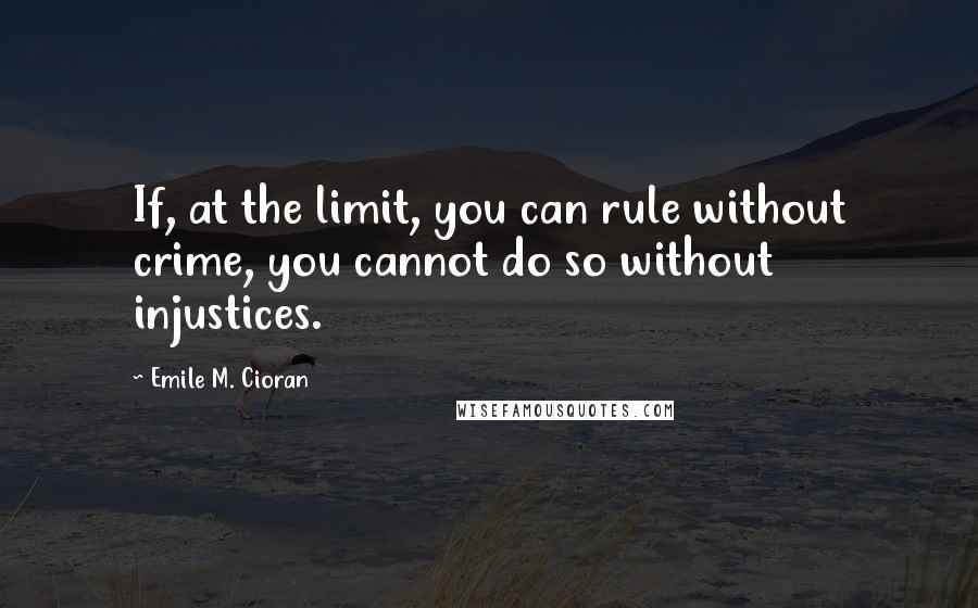 Emile M. Cioran Quotes: If, at the limit, you can rule without crime, you cannot do so without injustices.