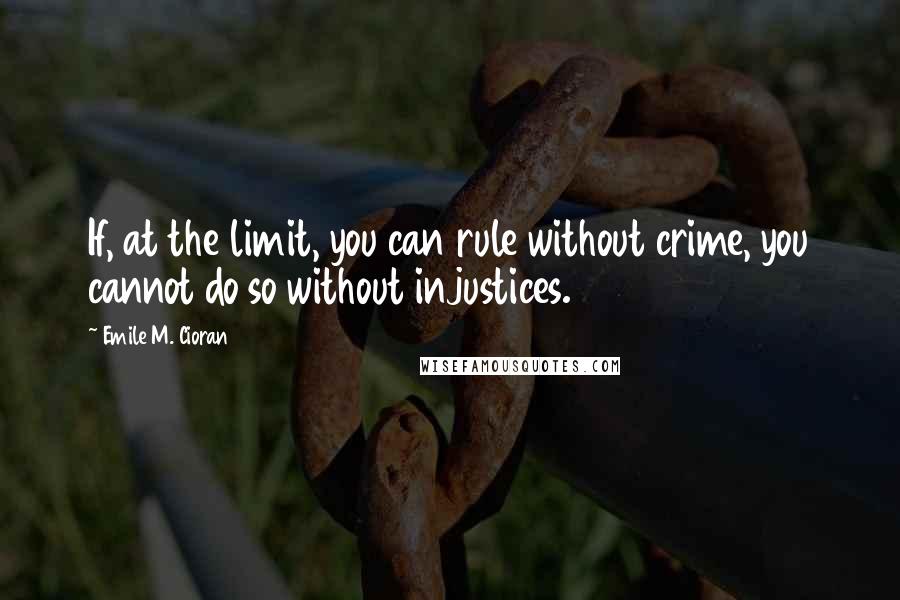 Emile M. Cioran Quotes: If, at the limit, you can rule without crime, you cannot do so without injustices.