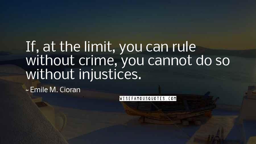 Emile M. Cioran Quotes: If, at the limit, you can rule without crime, you cannot do so without injustices.