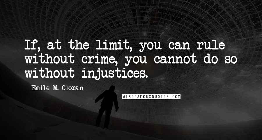 Emile M. Cioran Quotes: If, at the limit, you can rule without crime, you cannot do so without injustices.