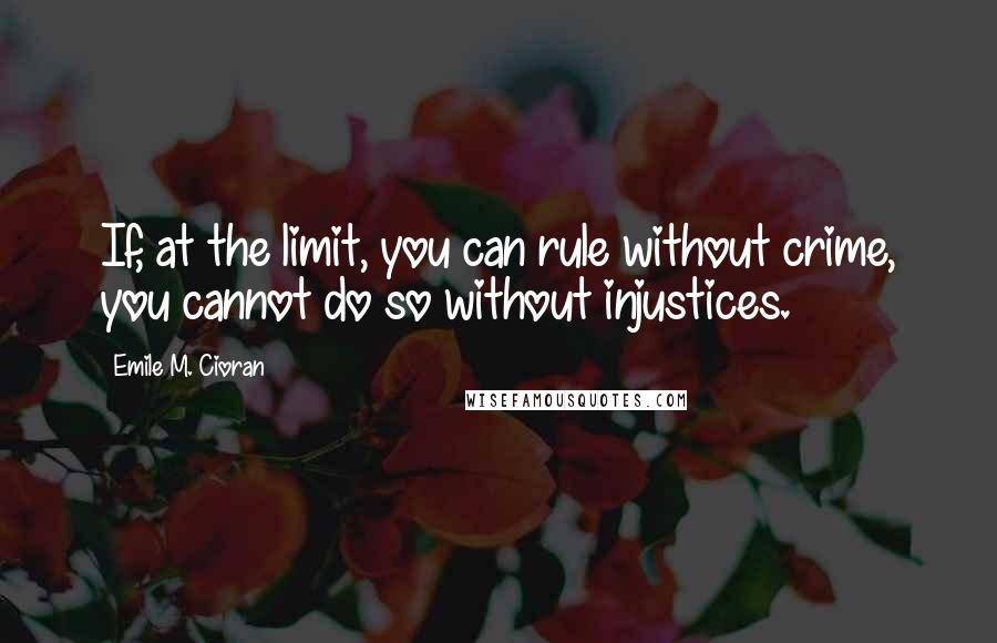 Emile M. Cioran Quotes: If, at the limit, you can rule without crime, you cannot do so without injustices.