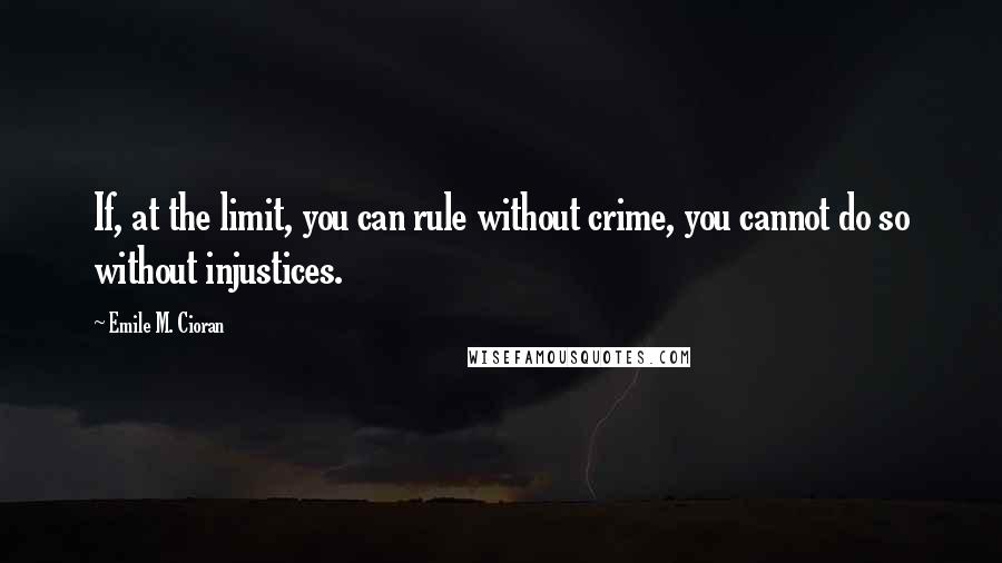 Emile M. Cioran Quotes: If, at the limit, you can rule without crime, you cannot do so without injustices.