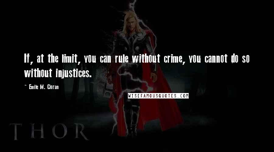 Emile M. Cioran Quotes: If, at the limit, you can rule without crime, you cannot do so without injustices.