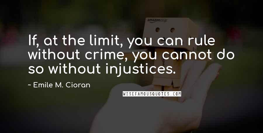 Emile M. Cioran Quotes: If, at the limit, you can rule without crime, you cannot do so without injustices.