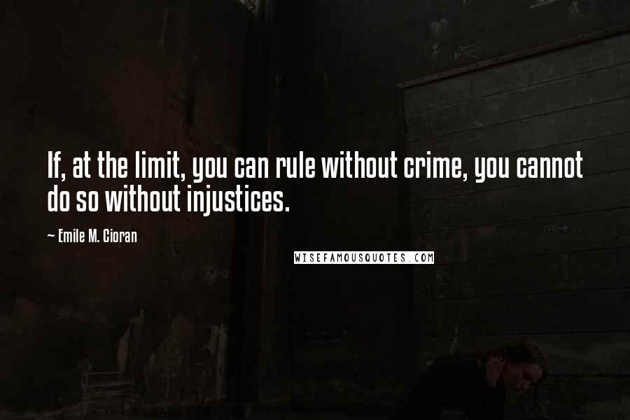 Emile M. Cioran Quotes: If, at the limit, you can rule without crime, you cannot do so without injustices.