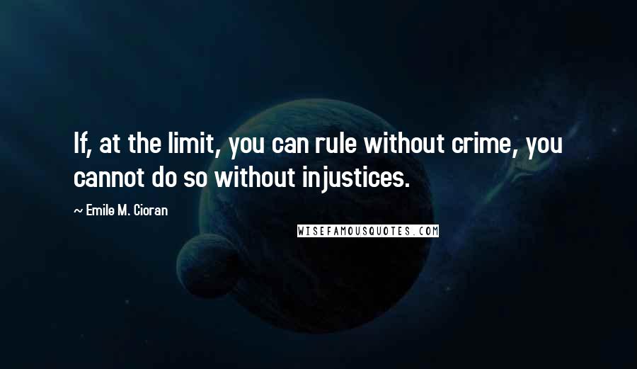 Emile M. Cioran Quotes: If, at the limit, you can rule without crime, you cannot do so without injustices.