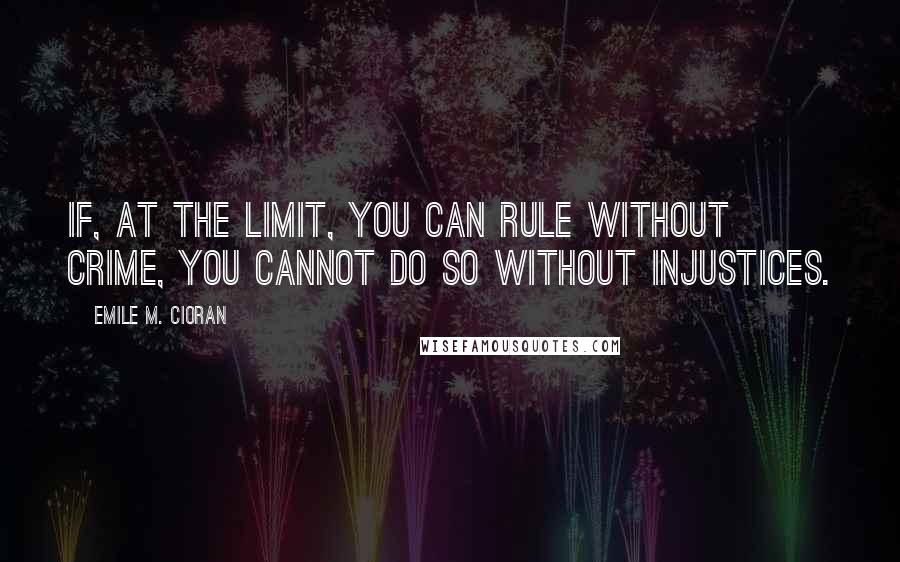 Emile M. Cioran Quotes: If, at the limit, you can rule without crime, you cannot do so without injustices.