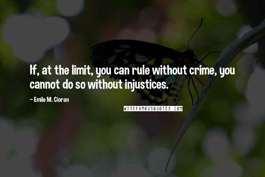 Emile M. Cioran Quotes: If, at the limit, you can rule without crime, you cannot do so without injustices.