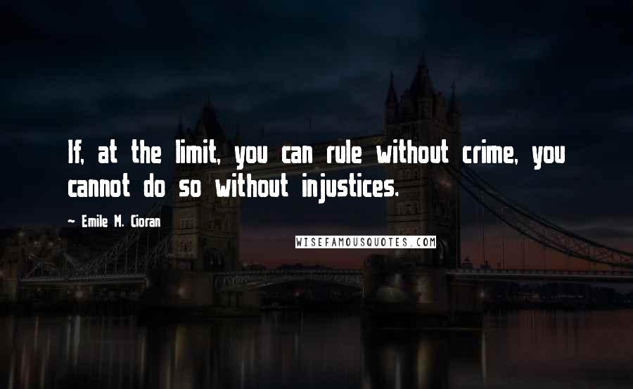 Emile M. Cioran Quotes: If, at the limit, you can rule without crime, you cannot do so without injustices.