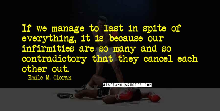 Emile M. Cioran Quotes: If we manage to last in spite of everything, it is because our infirmities are so many and so contradictory that they cancel each other out.