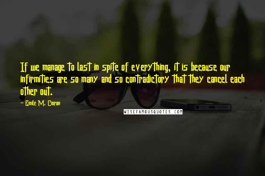 Emile M. Cioran Quotes: If we manage to last in spite of everything, it is because our infirmities are so many and so contradictory that they cancel each other out.