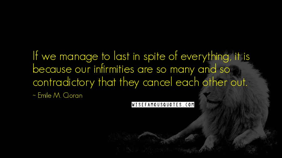 Emile M. Cioran Quotes: If we manage to last in spite of everything, it is because our infirmities are so many and so contradictory that they cancel each other out.