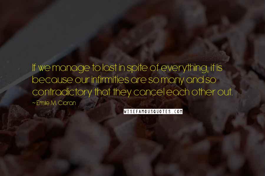 Emile M. Cioran Quotes: If we manage to last in spite of everything, it is because our infirmities are so many and so contradictory that they cancel each other out.