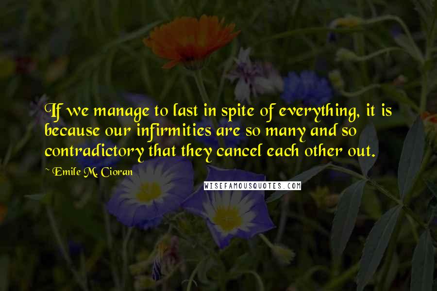 Emile M. Cioran Quotes: If we manage to last in spite of everything, it is because our infirmities are so many and so contradictory that they cancel each other out.