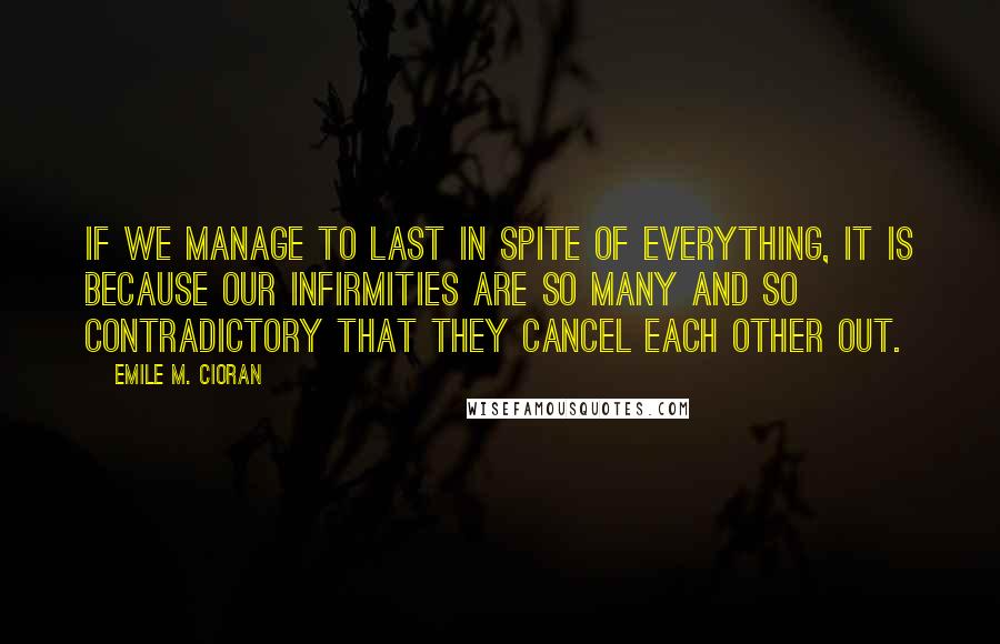 Emile M. Cioran Quotes: If we manage to last in spite of everything, it is because our infirmities are so many and so contradictory that they cancel each other out.