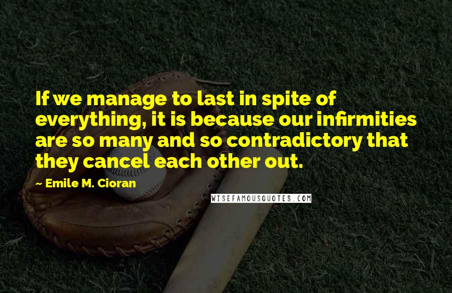 Emile M. Cioran Quotes: If we manage to last in spite of everything, it is because our infirmities are so many and so contradictory that they cancel each other out.