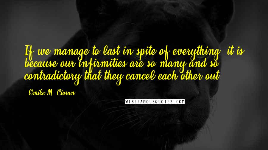 Emile M. Cioran Quotes: If we manage to last in spite of everything, it is because our infirmities are so many and so contradictory that they cancel each other out.