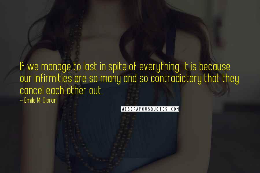 Emile M. Cioran Quotes: If we manage to last in spite of everything, it is because our infirmities are so many and so contradictory that they cancel each other out.