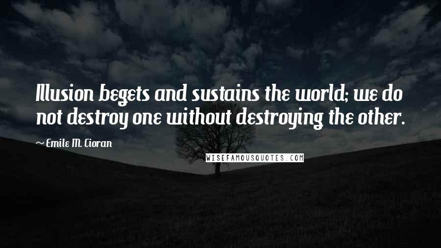 Emile M. Cioran Quotes: Illusion begets and sustains the world; we do not destroy one without destroying the other.