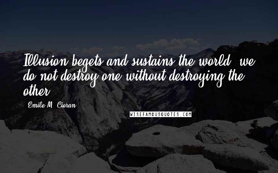 Emile M. Cioran Quotes: Illusion begets and sustains the world; we do not destroy one without destroying the other.