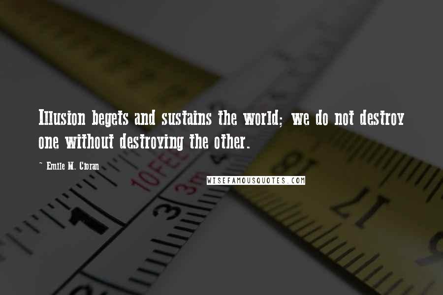 Emile M. Cioran Quotes: Illusion begets and sustains the world; we do not destroy one without destroying the other.