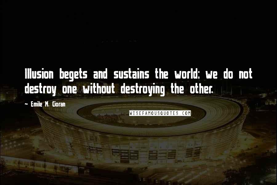 Emile M. Cioran Quotes: Illusion begets and sustains the world; we do not destroy one without destroying the other.