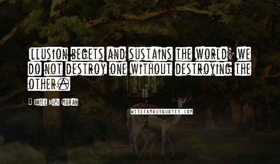 Emile M. Cioran Quotes: Illusion begets and sustains the world; we do not destroy one without destroying the other.