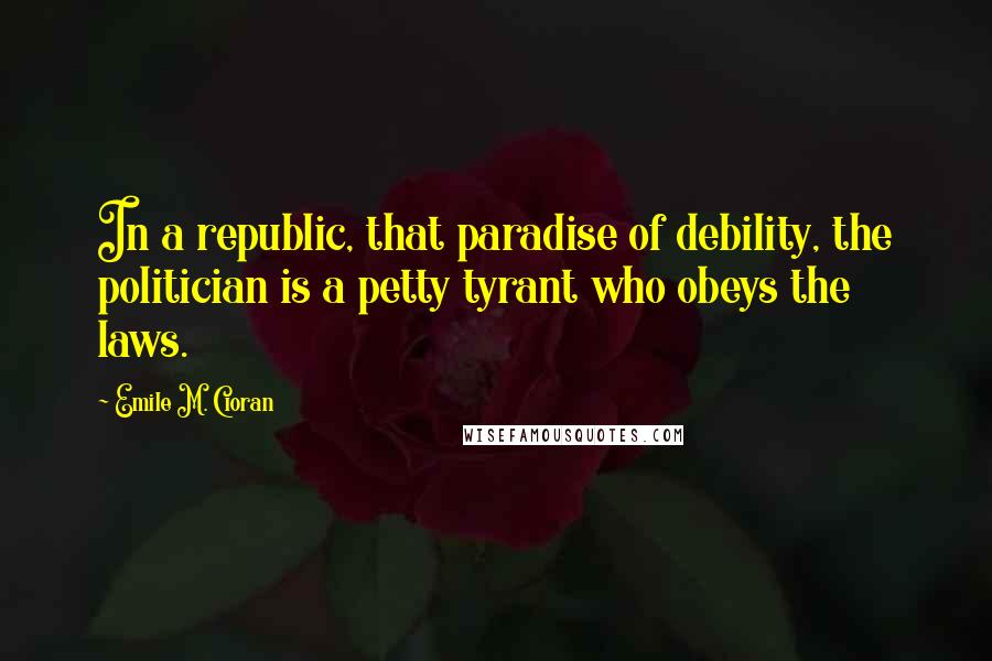 Emile M. Cioran Quotes: In a republic, that paradise of debility, the politician is a petty tyrant who obeys the laws.