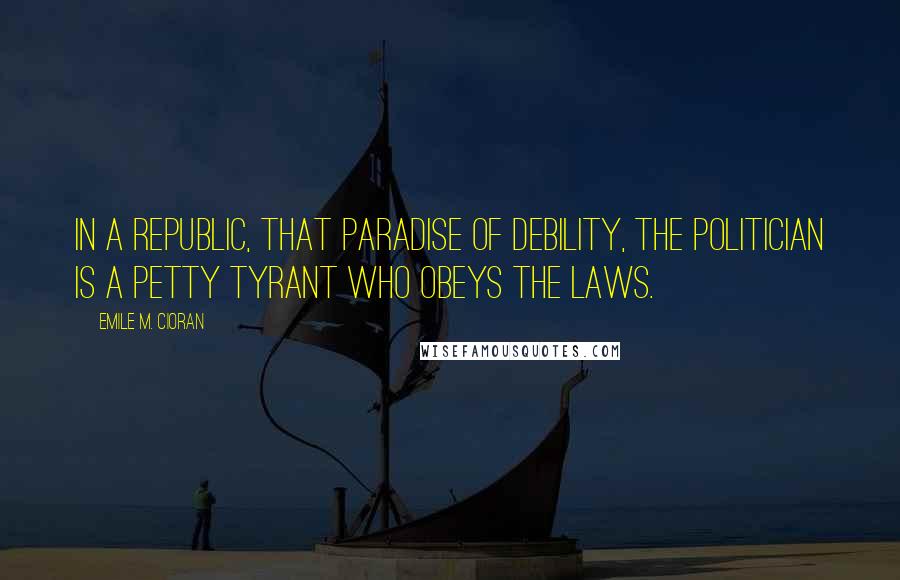 Emile M. Cioran Quotes: In a republic, that paradise of debility, the politician is a petty tyrant who obeys the laws.