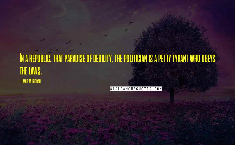 Emile M. Cioran Quotes: In a republic, that paradise of debility, the politician is a petty tyrant who obeys the laws.
