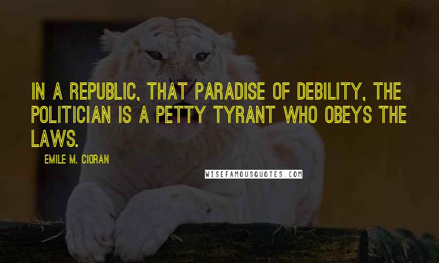 Emile M. Cioran Quotes: In a republic, that paradise of debility, the politician is a petty tyrant who obeys the laws.