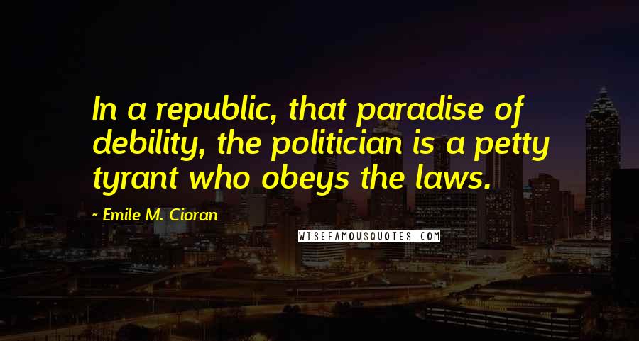 Emile M. Cioran Quotes: In a republic, that paradise of debility, the politician is a petty tyrant who obeys the laws.