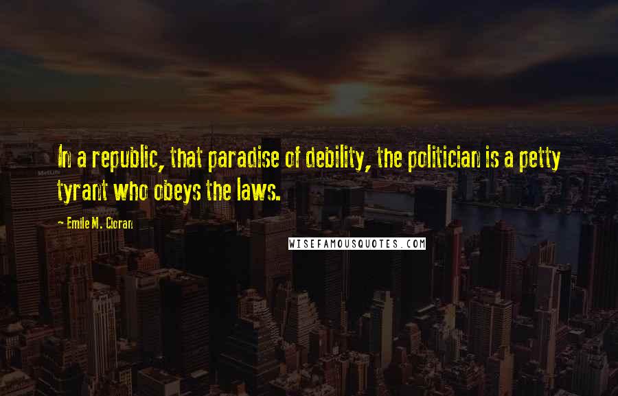 Emile M. Cioran Quotes: In a republic, that paradise of debility, the politician is a petty tyrant who obeys the laws.