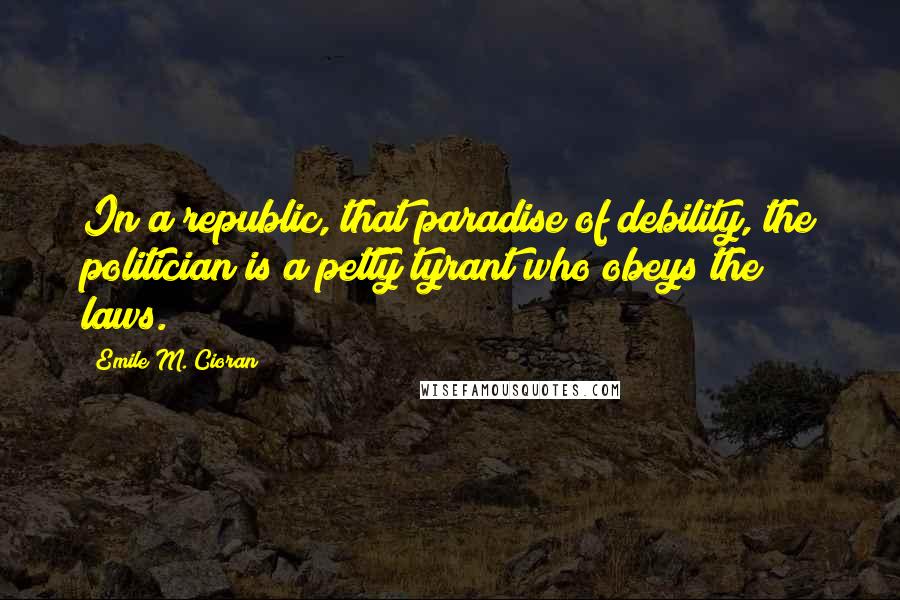 Emile M. Cioran Quotes: In a republic, that paradise of debility, the politician is a petty tyrant who obeys the laws.