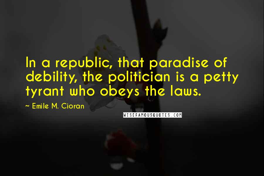 Emile M. Cioran Quotes: In a republic, that paradise of debility, the politician is a petty tyrant who obeys the laws.